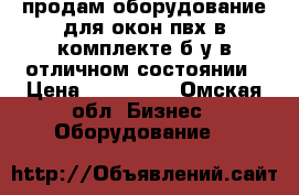 продам оборудование для окон пвх в комплекте б/у в отличном состоянии › Цена ­ 150 000 - Омская обл. Бизнес » Оборудование   